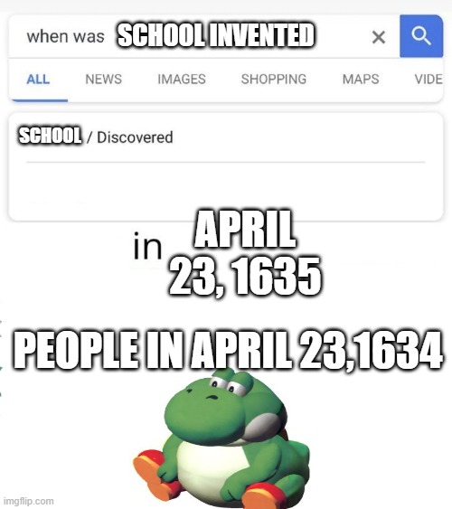 SCHOOL | SCHOOL INVENTED; SCHOOL; APRIL 23, 1635; PEOPLE IN APRIL 23,1634 | image tagged in when was invented/discovered | made w/ Imgflip meme maker