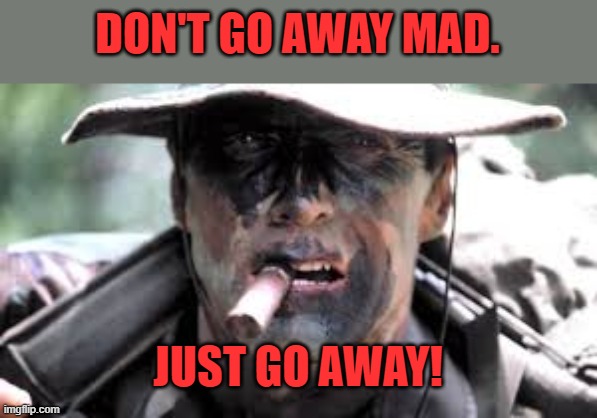 Gunny Highway | DON'T GO AWAY MAD. JUST GO AWAY! | image tagged in gunny highway | made w/ Imgflip meme maker