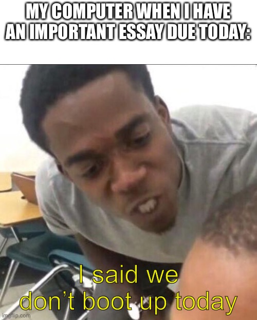 I said we _____ now | MY COMPUTER WHEN I HAVE AN IMPORTANT ESSAY DUE TODAY:; I said we don’t boot up today | image tagged in i said we _____ now | made w/ Imgflip meme maker