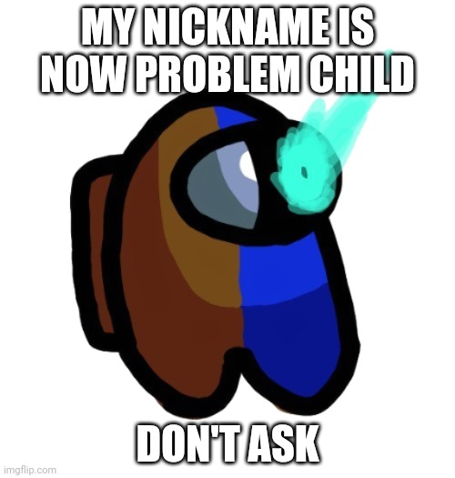 P r o b l e m | MY NICKNAME IS NOW PROBLEM CHILD; DON'T ASK | image tagged in bad time brown | made w/ Imgflip meme maker