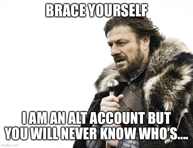 Brace Yourselves X is Coming | BRACE YOURSELF; I AM AN ALT ACCOUNT BUT YOU WILL NEVER KNOW WHO’S.... | image tagged in memes,brace yourselves x is coming | made w/ Imgflip meme maker