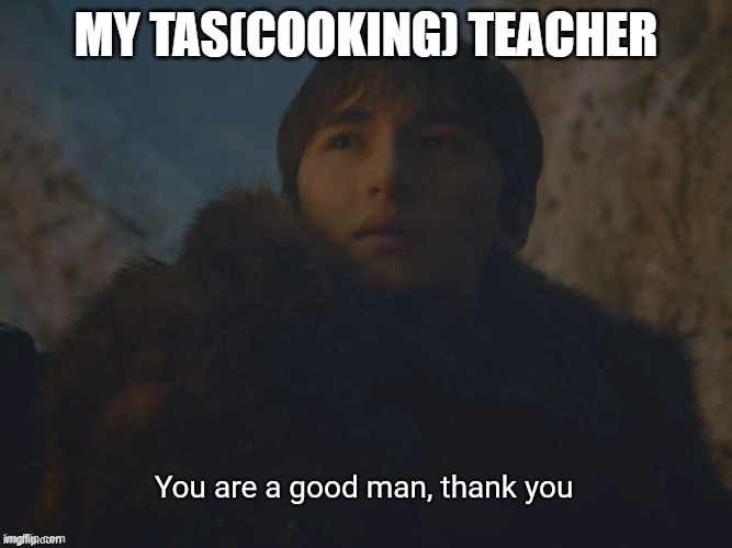 Youre a good man | MY TAS(COOKING) TEACHER | image tagged in youre a good man | made w/ Imgflip meme maker