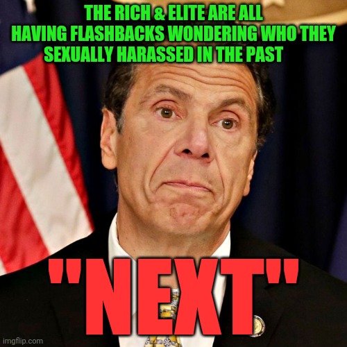 Gov Cuomo | THE RICH & ELITE ARE ALL HAVING FLASHBACKS WONDERING WHO THEY SEXUALLY HARASSED IN THE PAST; "NEXT" | image tagged in gov cuomo | made w/ Imgflip meme maker