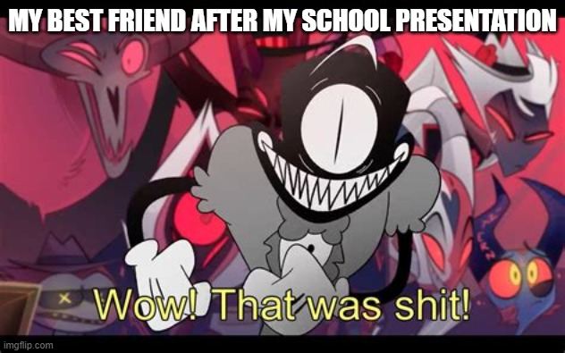 Wow! That was shit! | MY BEST FRIEND AFTER MY SCHOOL PRESENTATION | image tagged in wow that was shit | made w/ Imgflip meme maker
