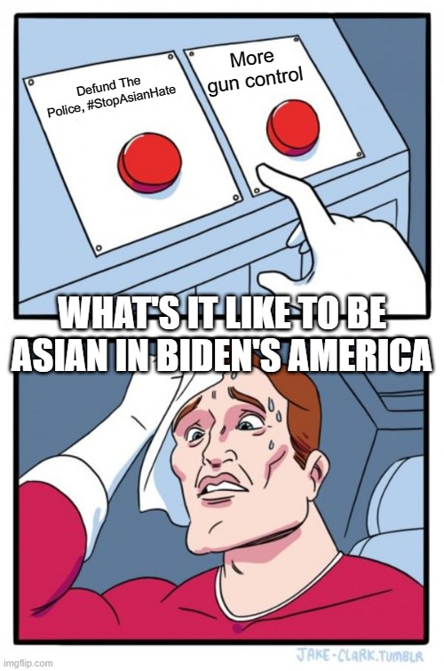 Two Buttons | More gun control; Defund The Police, #StopAsianHate; WHAT'S IT LIKE TO BE ASIAN IN BIDEN'S AMERICA | image tagged in memes,two buttons | made w/ Imgflip meme maker