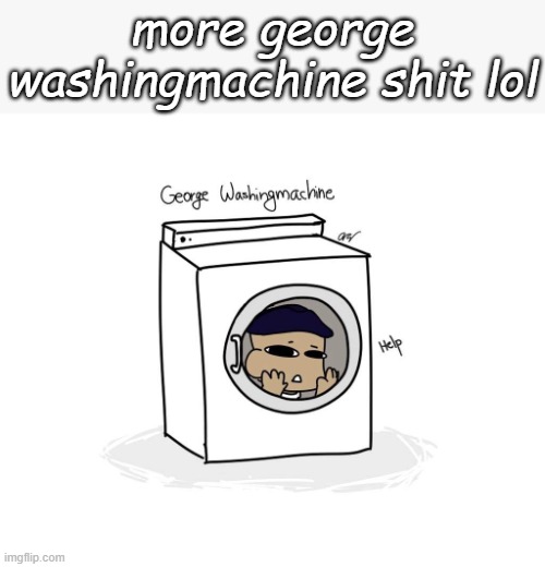 more george washingmachine shit lol | made w/ Imgflip meme maker