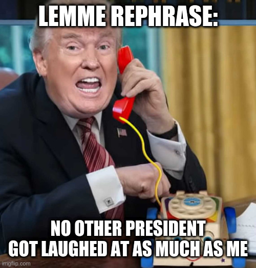 Everyone has to admit this is super true, be honest | LEMME REPHRASE:; NO OTHER PRESIDENT GOT LAUGHED AT AS MUCH AS ME | image tagged in i'm the president,rumpt | made w/ Imgflip meme maker
