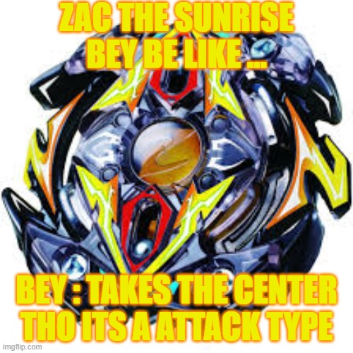 Beyblade | ZAC THE SUNRISE BEY BE LIKE ... BEY : TAKES THE CENTER THO ITS A ATTACK TYPE | image tagged in beyblade,zac the sunrise | made w/ Imgflip meme maker