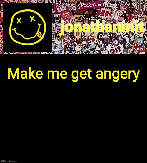 angy | Make me get angery | image tagged in jonathaninit and a wall full of stickers ft nirvana | made w/ Imgflip meme maker