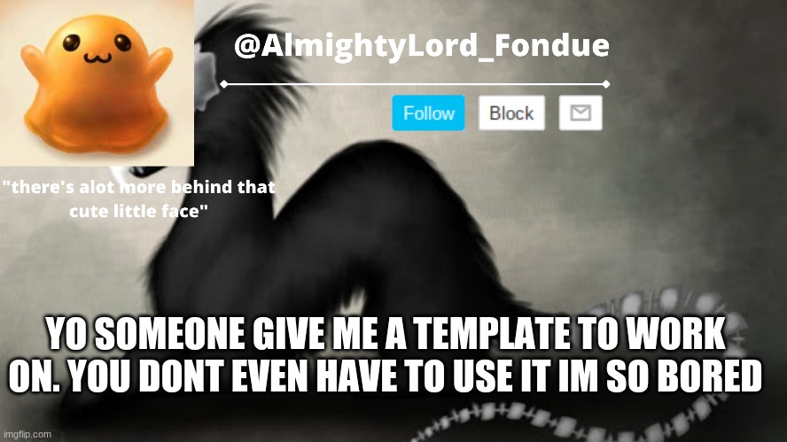 Fondue template 8 | YO SOMEONE GIVE ME A TEMPLATE TO WORK ON. YOU DONT EVEN HAVE TO USE IT IM SO BORED | image tagged in fondue template 8 | made w/ Imgflip meme maker