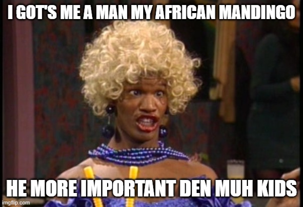 hood women | I GOT'S ME A MAN MY AFRICAN MANDINGO; HE MORE IMPORTANT DEN MUH KIDS | image tagged in annoying childhood friend | made w/ Imgflip meme maker
