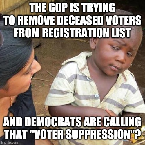 Third World Skeptical Kid | THE GOP IS TRYING TO REMOVE DECEASED VOTERS FROM REGISTRATION LIST; AND DEMOCRATS ARE CALLING THAT "VOTER SUPPRESSION"? | image tagged in memes,third world skeptical kid | made w/ Imgflip meme maker