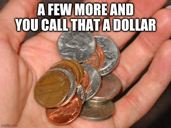 common cents | A FEW MORE AND YOU CALL THAT A DOLLAR | image tagged in common cents | made w/ Imgflip meme maker