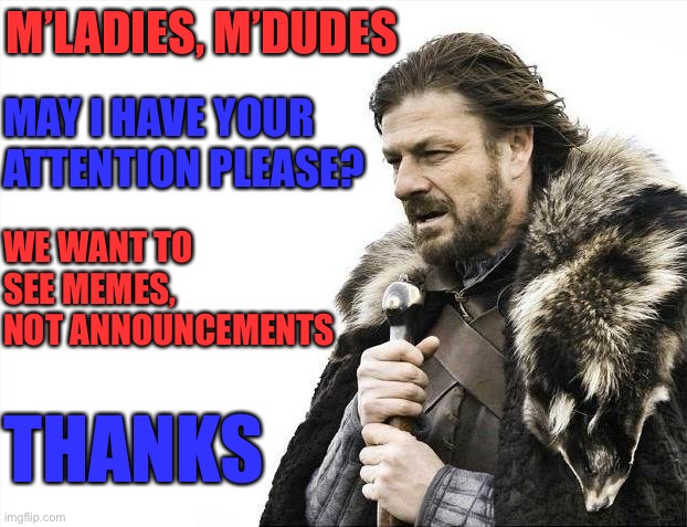 Announcement Meme | M’LADIES, M’DUDES; MAY I HAVE YOUR ATTENTION PLEASE? WE WANT TO SEE MEMES, NOT ANNOUNCEMENTS; THANKS | image tagged in memes,brace yourselves x is coming,humor,announcement,imgflip,streams | made w/ Imgflip meme maker