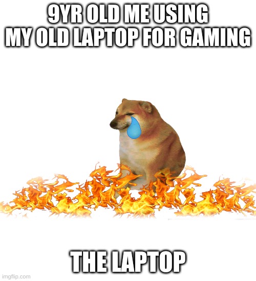 i still do dis | 9YR OLD ME USING MY OLD LAPTOP FOR GAMING; THE LAPTOP | image tagged in fun | made w/ Imgflip meme maker