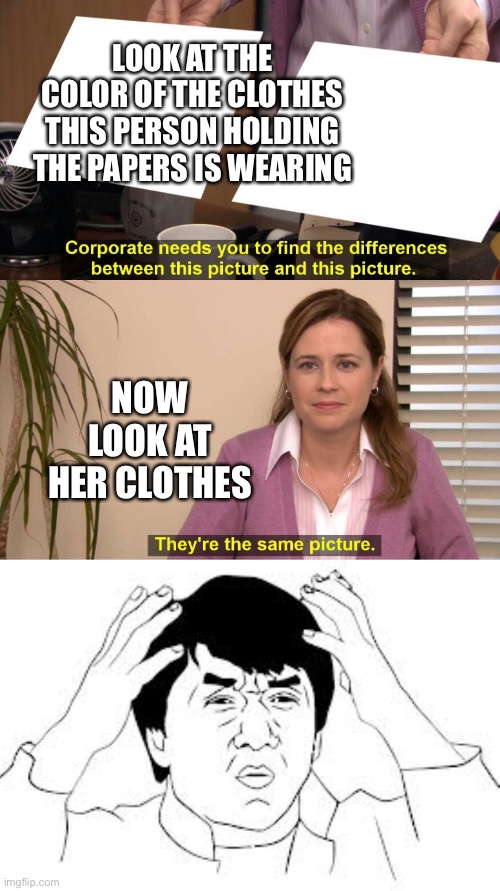 Did you know this | LOOK AT THE COLOR OF THE CLOTHES THIS PERSON HOLDING THE PAPERS IS WEARING; NOW LOOK AT HER CLOTHES | image tagged in they are the same picture,mind blown | made w/ Imgflip meme maker