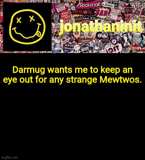 Okie dokie. | Darmug wants me to keep an eye out for any strange Mewtwos. | image tagged in jonathaninit and a wall full of stickers ft nirvana | made w/ Imgflip meme maker