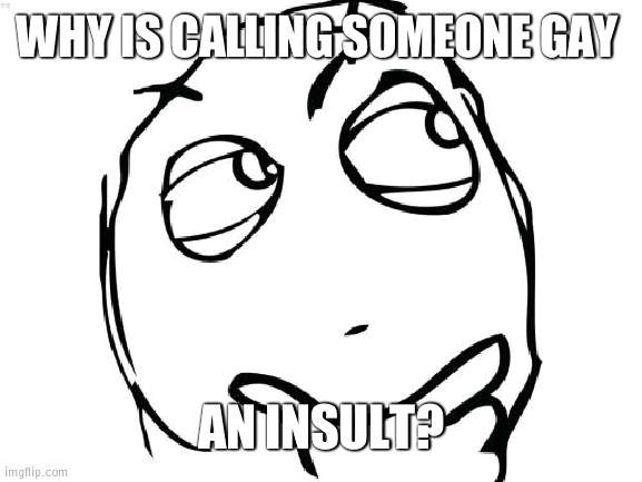 plz explain | WHY IS CALLING SOMEONE GAY; AN INSULT? | image tagged in memes,question rage face | made w/ Imgflip meme maker