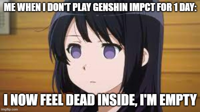 i NEED to play genshin daily | ME WHEN I DON'T PLAY GENSHIN IMPCT FOR 1 DAY:; I NOW FEEL DEAD INSIDE, I'M EMPTY | image tagged in anime meme,genshin impact | made w/ Imgflip meme maker