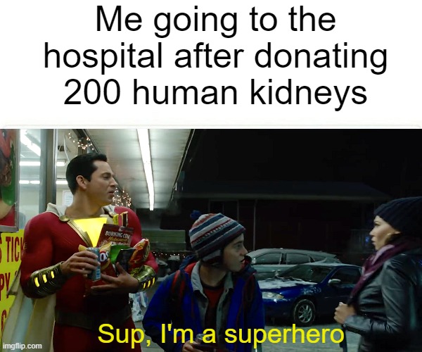 what a hero | Me going to the hospital after donating 200 human kidneys; Sup, I'm a superhero | image tagged in shazam,funny,memes | made w/ Imgflip meme maker