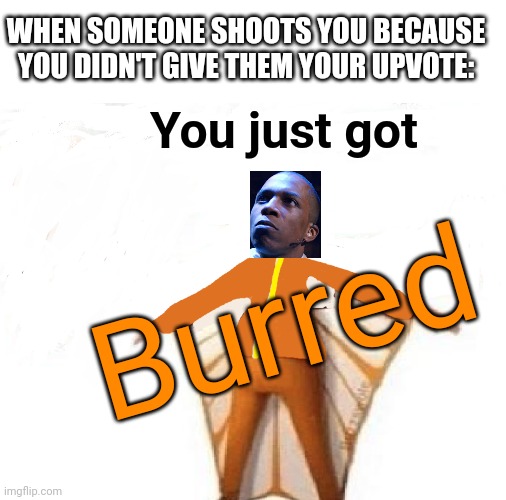 Lol | WHEN SOMEONE SHOOTS YOU BECAUSE YOU DIDN'T GIVE THEM YOUR UPVOTE:; You just got; Burred | image tagged in you just got vectored blank,burr,aaron burr,you just got vectored,upvotes | made w/ Imgflip meme maker