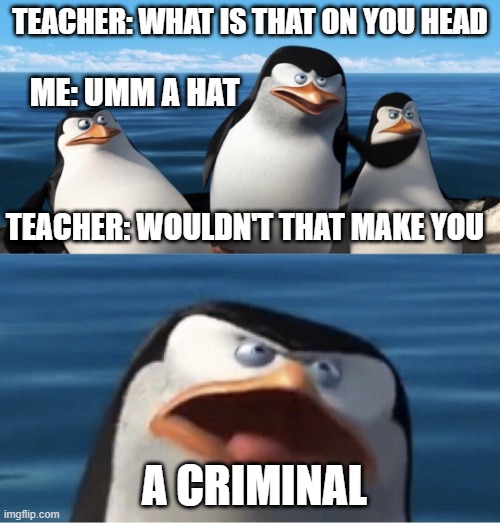 doesn't need a title but it true | TEACHER: WHAT IS THAT ON YOU HEAD; ME: UMM A HAT; TEACHER: WOULDN'T THAT MAKE YOU; A CRIMINAL | image tagged in wouldn't that make you,memes | made w/ Imgflip meme maker