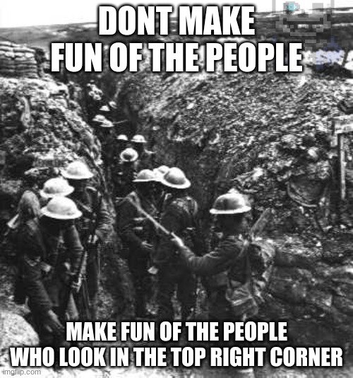 Wow imagine looking | DONT MAKE FUN OF THE PEOPLE; MAKE FUN OF THE PEOPLE WHO LOOK IN THE TOP RIGHT CORNER | image tagged in ww1,meme | made w/ Imgflip meme maker