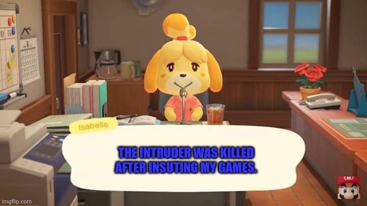 Isabelle Animal Crossing Announcement | THE INTRUDER WAS KILLED AFTER INSUTING MY GAMES. | image tagged in isabelle animal crossing announcement | made w/ Imgflip meme maker