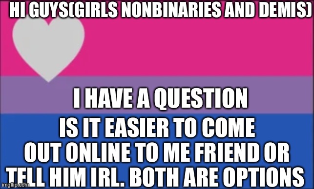 HI GUYS(GIRLS NONBINARIES AND DEMIS); I HAVE A QUESTION; IS IT EASIER TO COME OUT ONLINE TO ME FRIEND OR TELL HIM IRL. BOTH ARE OPTIONS | made w/ Imgflip meme maker