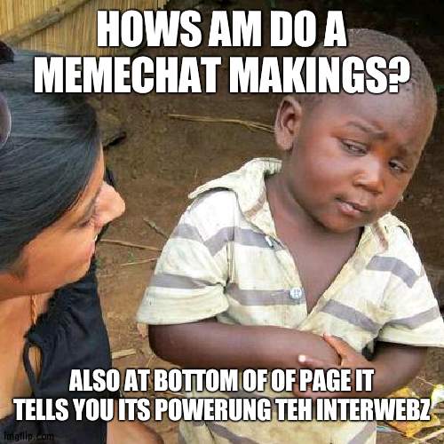 Third World Skeptical Kid | HOWS AM DO A MEMECHAT MAKINGS? ALSO AT BOTTOM OF OF PAGE IT TELLS YOU ITS POWERUNG TEH INTERWEBZ | image tagged in memes,third world skeptical kid | made w/ Imgflip meme maker