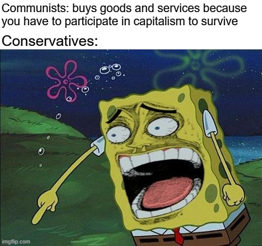 It's not my fault capitalism has dominated the planet. | Communists: buys goods and services because you have to participate in capitalism to survive; Conservatives: | image tagged in spongebob laughing,capitalism,communism,socialism,conservative logic,conservatives | made w/ Imgflip meme maker