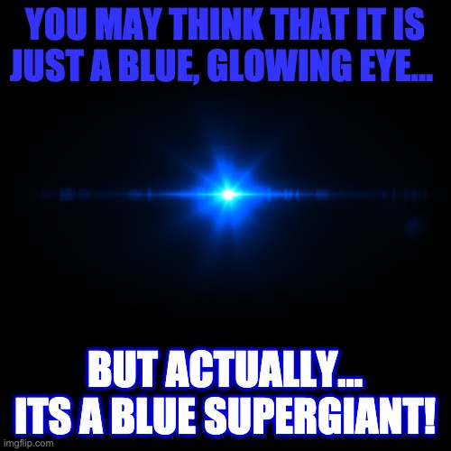 YOU MAY THINK THAT IT IS JUST A BLUE, GLOWING EYE... BUT ACTUALLY... ITS A BLUE SUPERGIANT! | made w/ Imgflip meme maker