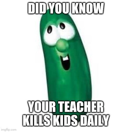 Did you know | DID YOU KNOW; YOUR TEACHER KILLS KIDS DAILY | image tagged in larry the cucumber did you know,school | made w/ Imgflip meme maker