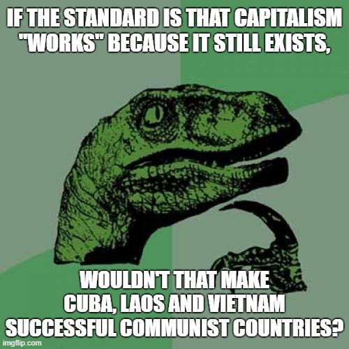 Rightists suck at defending capitalism | IF THE STANDARD IS THAT CAPITALISM "WORKS" BECAUSE IT STILL EXISTS, WOULDN'T THAT MAKE CUBA, LAOS AND VIETNAM SUCCESSFUL COMMUNIST COUNTRIES? | image tagged in memes,philosoraptor,capitalism,communism,socialism,free market | made w/ Imgflip meme maker