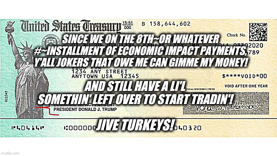 stimulus check |  SINCE WE ON THE 8TH~OR WHATEVER #~INSTALLMENT OF ECONOMIC IMPACT PAYMENTS, Y'ALL JOKERS THAT OWE ME CAN GIMME MY MONEY! AND STILL HAVE A LI'L SOMETHIN' LEFT OVER TO START TRADIN'! JIVE TURKEYS! | image tagged in stimulus check | made w/ Imgflip meme maker