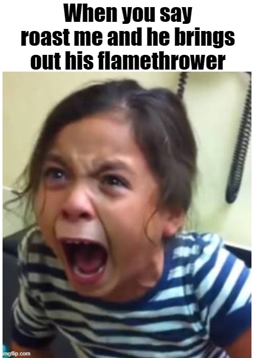 Screaming girl | When you say roast me and he brings out his flamethrower | image tagged in screaming girl | made w/ Imgflip meme maker