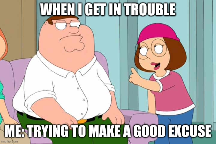 Shut up meg | WHEN I GET IN TROUBLE; ME: TRYING TO MAKE A GOOD EXCUSE | image tagged in shut up meg | made w/ Imgflip meme maker