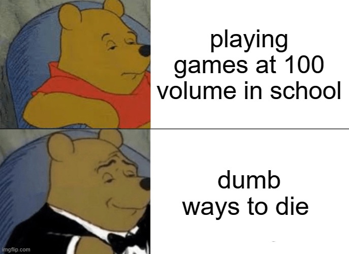 Tuxedo Winnie The Pooh | playing games at 100 volume in school; dumb ways to die | image tagged in memes,tuxedo winnie the pooh | made w/ Imgflip meme maker