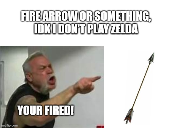 jk, i love The Legend of Zelda | FIRE ARROW OR SOMETHING, IDK I DON'T PLAY ZELDA; YOUR FIRED! | image tagged in lol,fired | made w/ Imgflip meme maker