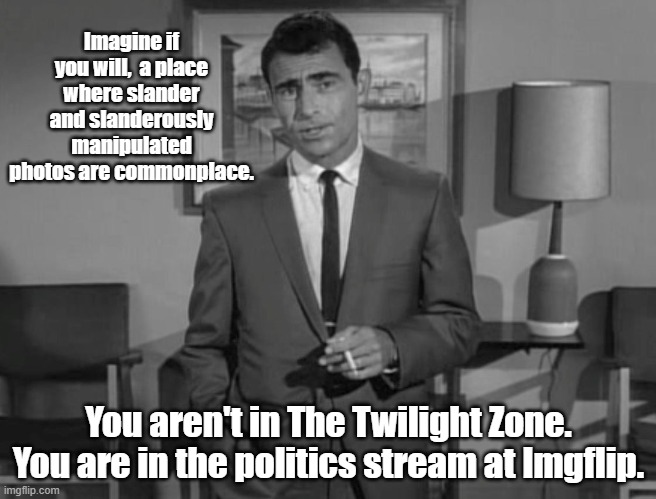 Not in The Twilight Zone | Imagine if you will,  a place where slander and slanderously manipulated photos are commonplace. You aren't in The Twilight Zone. You are in the politics stream at Imgflip. | image tagged in rod serling imagine if you will,politics,memes,imgflip | made w/ Imgflip meme maker