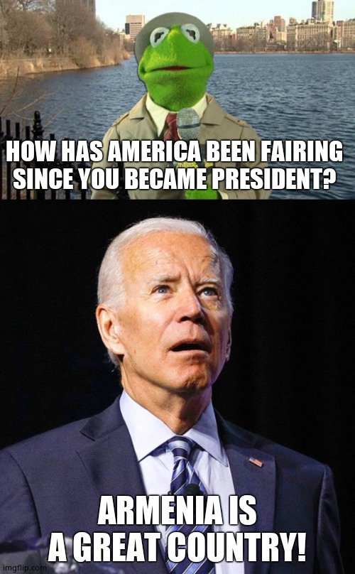 HOW HAS AMERICA BEEN FAIRING SINCE YOU BECAME PRESIDENT? ARMENIA IS A GREAT COUNTRY! | image tagged in kermit news report,joe biden | made w/ Imgflip meme maker