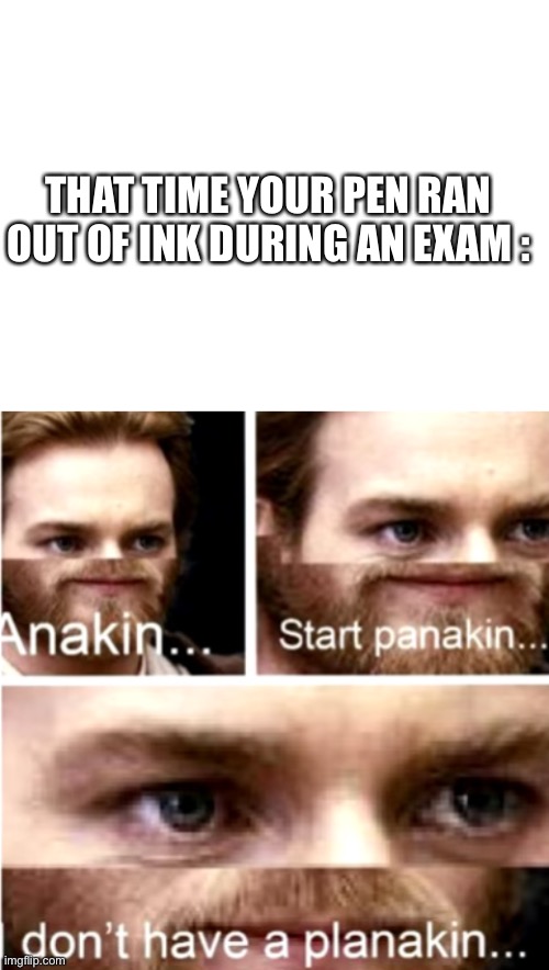 The most stressful thing for a student | THAT TIME YOUR PEN RAN OUT OF INK DURING AN EXAM : | image tagged in blank white template,anakin start panakin,exams,funny,anakin,panik | made w/ Imgflip meme maker