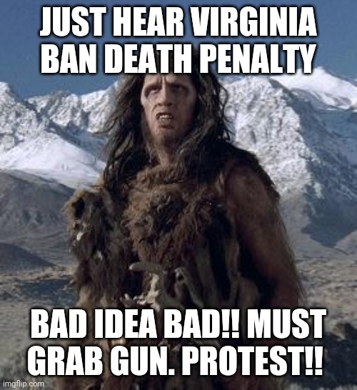 An eye for an eye!! Have we learned nothing over the past 10,000 years?! | JUST HEAR VIRGINIA BAN DEATH PENALTY; BAD IDEA BAD!! MUST GRAB GUN. PROTEST!! | image tagged in caveman,virginia | made w/ Imgflip meme maker