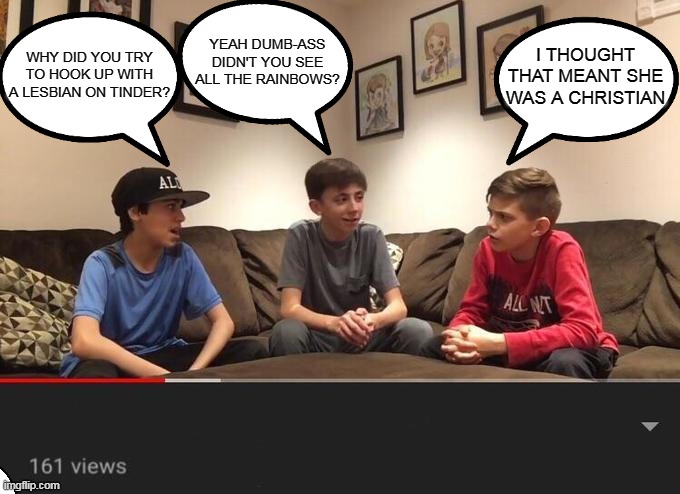 Kids debating | YEAH DUMB-ASS DIDN'T YOU SEE ALL THE RAINBOWS? I THOUGHT THAT MEANT SHE WAS A CHRISTIAN; WHY DID YOU TRY TO HOOK UP WITH A LESBIAN ON TINDER? | image tagged in kids debating | made w/ Imgflip meme maker