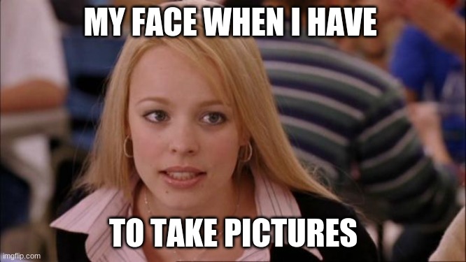 Its Not Going To Happen | MY FACE WHEN I HAVE; TO TAKE PICTURES | image tagged in memes,its not going to happen | made w/ Imgflip meme maker