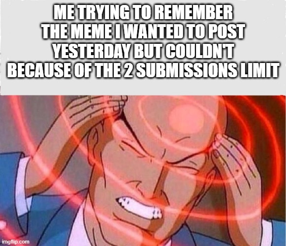 It's impossible | ME TRYING TO REMEMBER THE MEME I WANTED TO POST YESTERDAY BUT COULDN'T BECAUSE OF THE 2 SUBMISSIONS LIMIT | image tagged in me trying to remember,memes | made w/ Imgflip meme maker