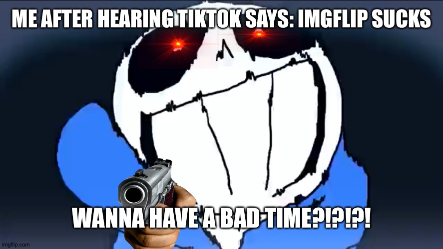 IMGFLIP BAD TIME | ME AFTER HEARING TIKTOK SAYS: IMGFLIP SUCKS; WANNA HAVE A BAD TIME?!?!?! | image tagged in sans full power | made w/ Imgflip meme maker