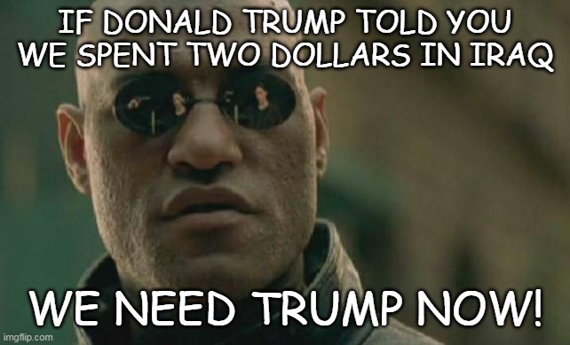 Matrix Morpheus | IF DONALD TRUMP TOLD YOU WE SPENT TWO DOLLARS IN IRAQ; WE NEED TRUMP NOW! | image tagged in memes,matrix morpheus | made w/ Imgflip meme maker