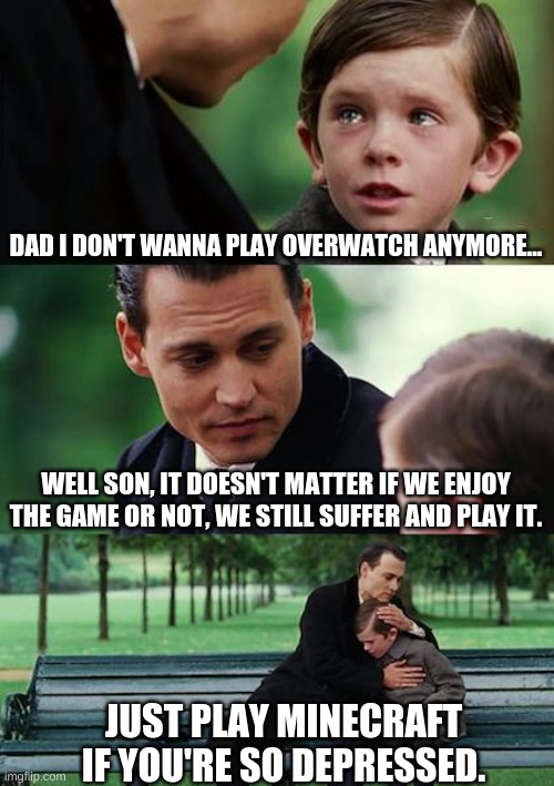 Finding Neverland | DAD I DON'T WANNA PLAY OVERWATCH ANYMORE... WELL SON, IT DOESN'T MATTER IF WE ENJOY THE GAME OR NOT, WE STILL SUFFER AND PLAY IT. JUST PLAY MINECRAFT IF YOU'RE SO DEPRESSED. | image tagged in memes,finding neverland | made w/ Imgflip meme maker