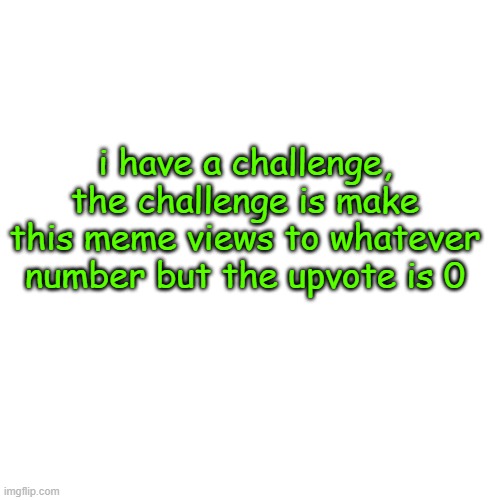 challeng | i have a challenge, the challenge is make this meme views to whatever number but the upvote is 0 | image tagged in memes,blank transparent square | made w/ Imgflip meme maker